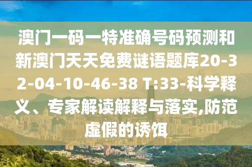 澳門一碼一特準(zhǔn)確號(hào)碼預(yù)測(cè)和新澳門天天免費(fèi)謎語(yǔ)題庫(kù)20-32-04-10-46-38 T:33-科學(xué)釋義、專家解讀解釋與落實(shí),防范虛假的誘餌